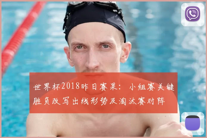 世界杯2018昨日赛果：小组赛关键胜负改写出线形势及淘汰赛对阵