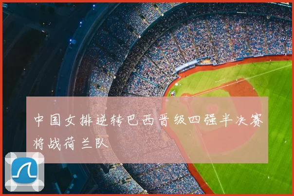 中国女排逆转巴西晋级四强半决赛将战荷兰队