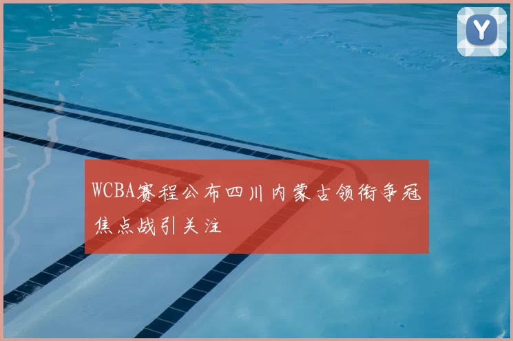 WCBA赛程公布四川内蒙古领衔争冠焦点战引关注